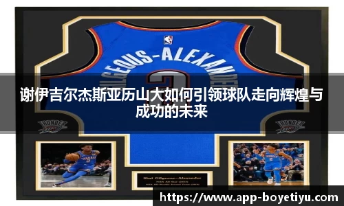 谢伊吉尔杰斯亚历山大如何引领球队走向辉煌与成功的未来